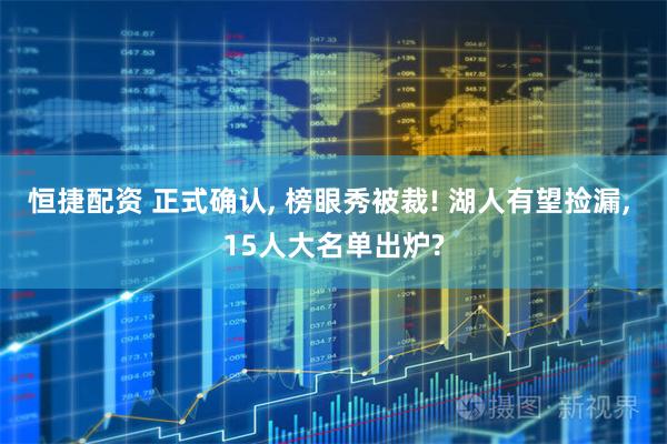 恒捷配资 正式确认, 榜眼秀被裁! 湖人有望捡漏, 15人大名单出炉?