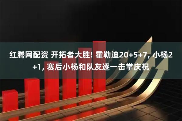 红腾网配资 开拓者大胜! 霍勒迪20+5+7, 小杨2+1, 赛后小杨和队友逐一击掌庆祝