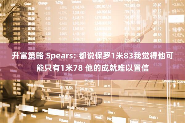 升富策略 Spears: 都说保罗1米83我觉得他可能只有1米78 他的成就难以置信