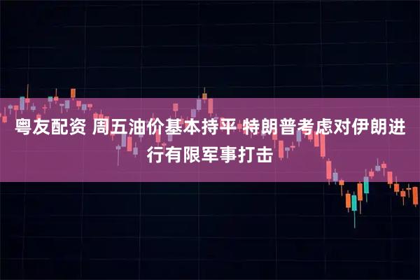 粤友配资 周五油价基本持平 特朗普考虑对伊朗进行有限军事打击