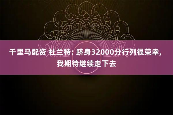 千里马配资 杜兰特: 跻身32000分行列很荣幸, 我期待继续走下去