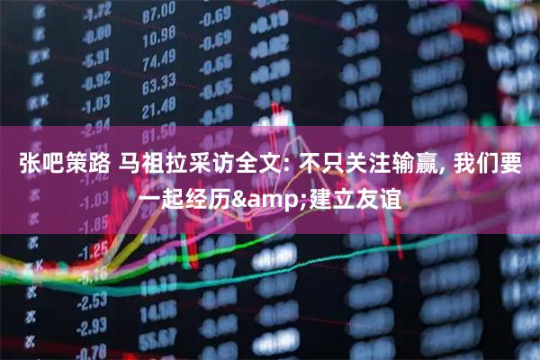 张吧策路 马祖拉采访全文: 不只关注输赢, 我们要一起经历&建立友谊