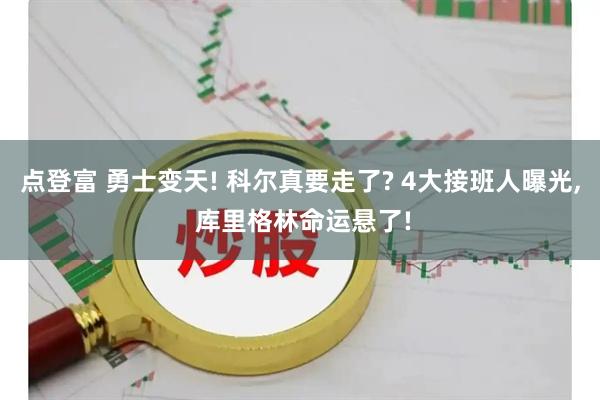 点登富 勇士变天! 科尔真要走了? 4大接班人曝光, 库里格林命运悬了!