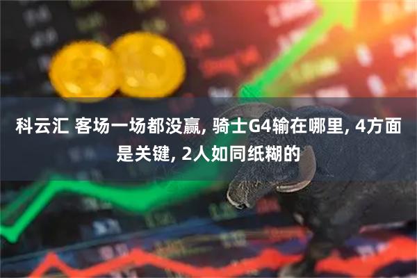 科云汇 客场一场都没赢, 骑士G4输在哪里, 4方面是关键, 2人如同纸糊的